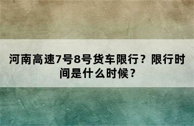 河南高速7号8号货车限行？限行时间是什么时候？