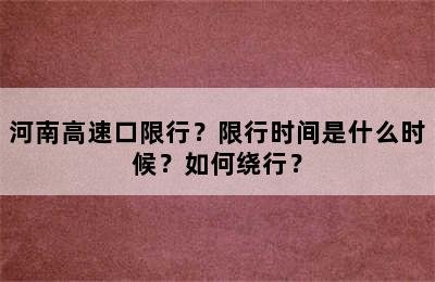 河南高速口限行？限行时间是什么时候？如何绕行？