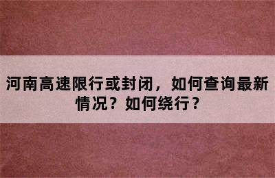 河南高速限行或封闭，如何查询最新情况？如何绕行？