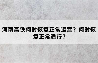 河南高铁何时恢复正常运营？何时恢复正常通行？