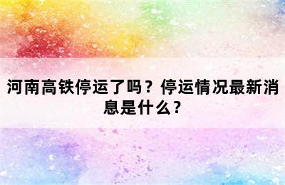 河南高铁停运了吗？停运情况最新消息是什么？