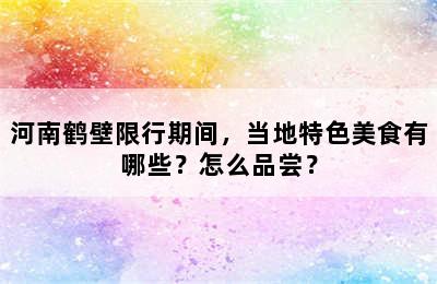 河南鹤壁限行期间，当地特色美食有哪些？怎么品尝？