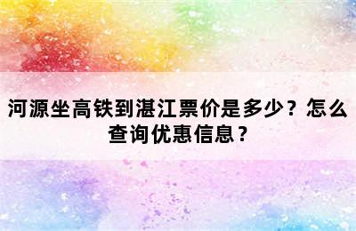 河源坐高铁到湛江票价是多少？怎么查询优惠信息？