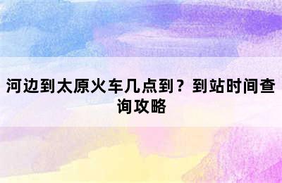 河边到太原火车几点到？到站时间查询攻略