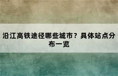 沿江高铁途径哪些城市？具体站点分布一览