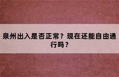 泉州出入是否正常？现在还能自由通行吗？