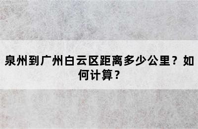 泉州到广州白云区距离多少公里？如何计算？