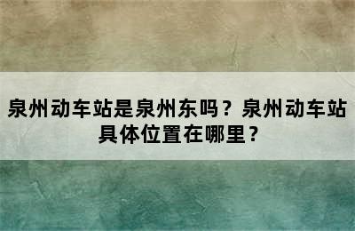 泉州动车站是泉州东吗？泉州动车站具体位置在哪里？
