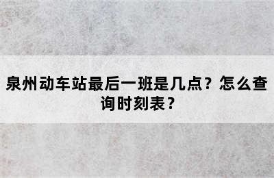 泉州动车站最后一班是几点？怎么查询时刻表？