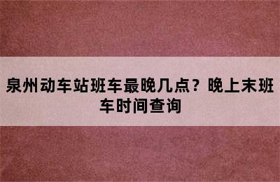 泉州动车站班车最晚几点？晚上末班车时间查询
