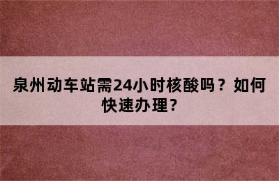 泉州动车站需24小时核酸吗？如何快速办理？