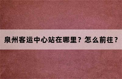 泉州客运中心站在哪里？怎么前往？