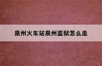 泉州火车站泉州监狱怎么走