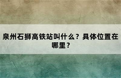 泉州石狮高铁站叫什么？具体位置在哪里？