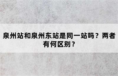 泉州站和泉州东站是同一站吗？两者有何区别？