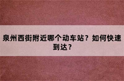 泉州西街附近哪个动车站？如何快速到达？