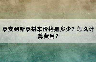 泰安到新泰拼车价格是多少？怎么计算费用？