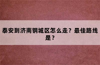 泰安到济南钢城区怎么走？最佳路线是？