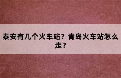 泰安有几个火车站？青岛火车站怎么走？