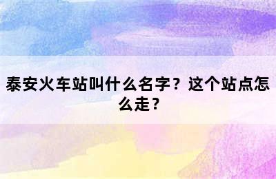 泰安火车站叫什么名字？这个站点怎么走？