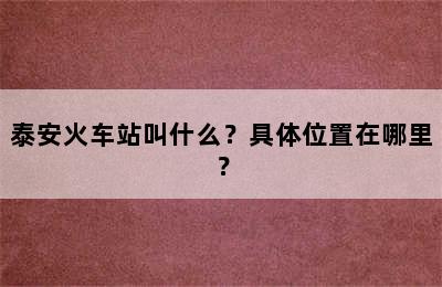 泰安火车站叫什么？具体位置在哪里？