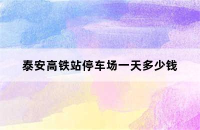 泰安高铁站停车场一天多少钱