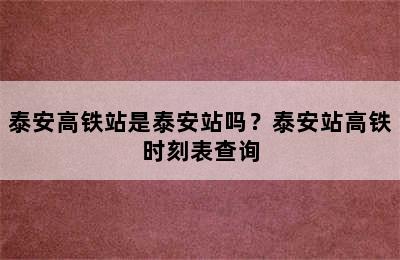 泰安高铁站是泰安站吗？泰安站高铁时刻表查询