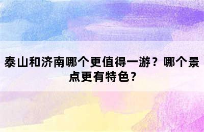 泰山和济南哪个更值得一游？哪个景点更有特色？