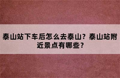 泰山站下车后怎么去泰山？泰山站附近景点有哪些？
