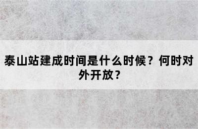 泰山站建成时间是什么时候？何时对外开放？