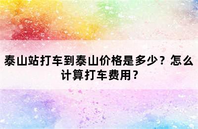 泰山站打车到泰山价格是多少？怎么计算打车费用？