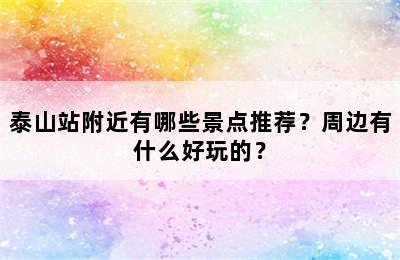 泰山站附近有哪些景点推荐？周边有什么好玩的？
