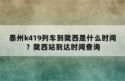 泰州k419列车到陇西是什么时间？陇西站到达时间查询