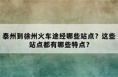 泰州到徐州火车途经哪些站点？这些站点都有哪些特点？
