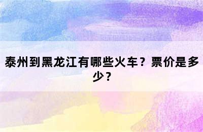 泰州到黑龙江有哪些火车？票价是多少？