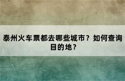 泰州火车票都去哪些城市？如何查询目的地？