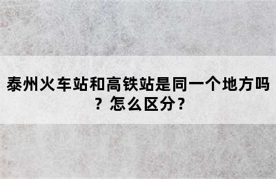 泰州火车站和高铁站是同一个地方吗？怎么区分？