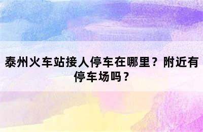 泰州火车站接人停车在哪里？附近有停车场吗？