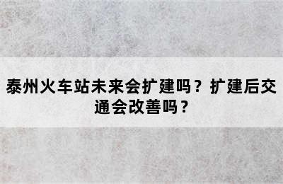 泰州火车站未来会扩建吗？扩建后交通会改善吗？