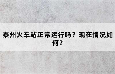 泰州火车站正常运行吗？现在情况如何？