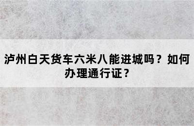 泸州白天货车六米八能进城吗？如何办理通行证？