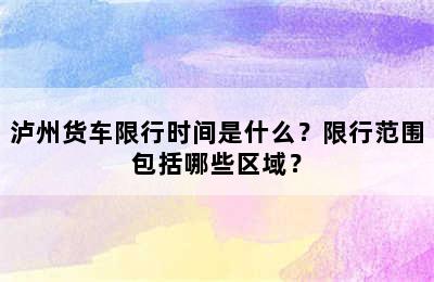 泸州货车限行时间是什么？限行范围包括哪些区域？
