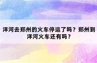 洋河去郑州的火车停运了吗？郑州到洋河火车还有吗？