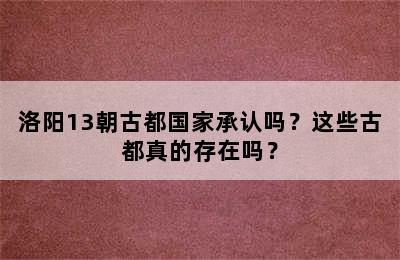 洛阳13朝古都国家承认吗？这些古都真的存在吗？