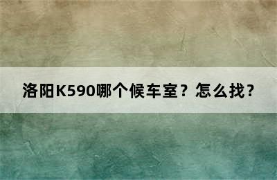 洛阳K590哪个候车室？怎么找？