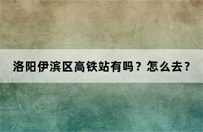 洛阳伊滨区高铁站有吗？怎么去？