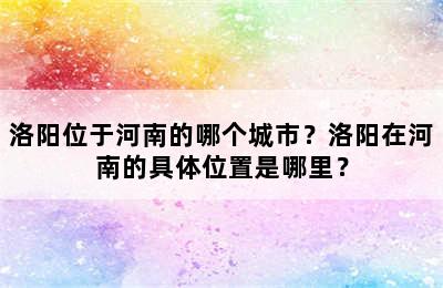 洛阳位于河南的哪个城市？洛阳在河南的具体位置是哪里？