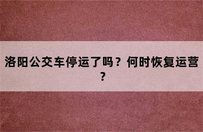 洛阳公交车停运了吗？何时恢复运营？