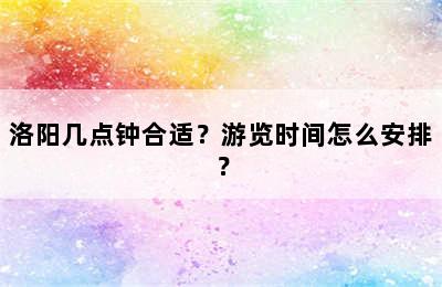洛阳几点钟合适？游览时间怎么安排？