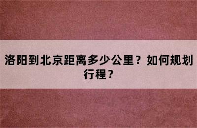 洛阳到北京距离多少公里？如何规划行程？